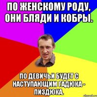 По женскому роду, они бляди и КОБРЫ. По девичьи будет с наступающим ГАДЮКА - ПИЗДЮКА.