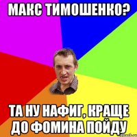 Макс тимошенко? та ну нафиг, краще до фомина пойду