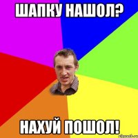 ШАПКУ НАШОЛ? НАХУЙ ПОШОЛ!