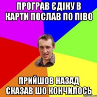 Програв Єдіку в карти послав по піво Прийшов назад сказав шо кончилось