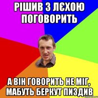 рішив з лєхою поговорить а він говорить не міг, мабуть беркут пиздив