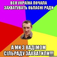 Вся Україна почала захватувать обласні ради А ми з Вадімом Сільраду захватили!!!