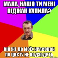 мала, нашо ти мені піджак купила? він же до моїх красовок по цвєту не подходить