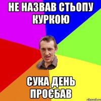 Не назвав Стьопу куркою сука день проєбав