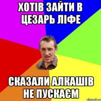 хотів зайти в Цезарь ліфе сказали алкашів не пускаєм