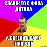 Славік то є фана дитина а євген то саме тіки вдв