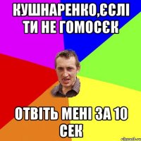 Кушнаренко,єслі ти не гомосєк отвіть мені за 10 сек