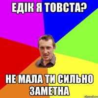 ЕДIК Я ТОВСТА? НЕ МАЛА ТИ СИЛЬНО ЗАМЕТНА