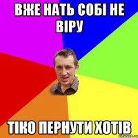 вже нать собі не віру тіко пернути хотів