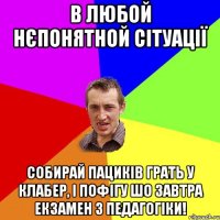 в любой нєпонятной сітуації собирай пациків грать у клабер, і пофігу шо завтра екзамен з педагогіки!