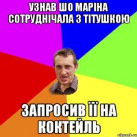 Узнав шо Маріна сотруднічала з тітушкою запросив її на коктейль