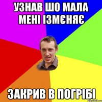 Узнав шо мала мені ізмєняє Закрив в погрібі