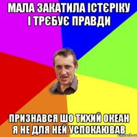 мала закатила істєріку і трєбує правди признався шо тихий океан я не для ней успокаював