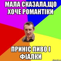 Мала сказала,що хоче романтіки Приніс пиво і фіалки