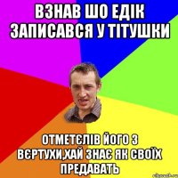 Взнав шо Едік записався у Тітушки Отметєлів його з Вєртухи,хай знає як своїх предавать