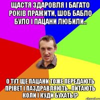 Щастя здаровля і багато років пражити, шоб бабло було і пацани любили.. о тут ще пацани тоже передають прівет і паздравляють.. питають коли і куди бухать!?