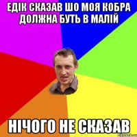 Едік сказав шо моя кобра должна буть в малiй Нічого не сказав