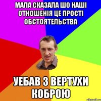 Мала сказала шо нашi отношенiя це простi обстоятельства уебав з вертухи коброю