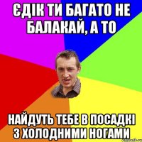 Єдік ти багато не балакай, а то найдуть тебе в посадкі з холодними ногами