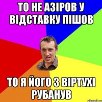 То не Азіров у відставку пішов То я його з віртухі рубанув