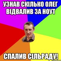 Узнав скілько Олег відвалив за ноут спалив сільраду!