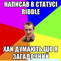 написав в статусі riddle хай думають шо я загадочний