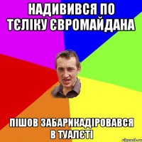 надивився по тєліку євромайдана пішов забарикадіровався в туалєті