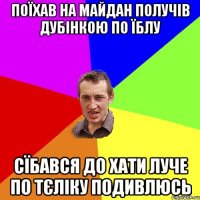 Поїхав на майдан получів дубінкою по їблу сїбався до хати луче по тєліку подивлюсь