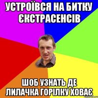 Устроївся на битку єкстрасенсів шоб узнать де Лилачка горілку ховає