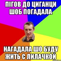 Пігов до циганци шоб погадала нагадала шо буду жить с Лилачкой