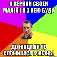 Я ВЕРНИЙ СВОЕЙ МАЛІЙ І Я З НЕЮ БУДУ ДО КІНЦЯ,ЯК НЕ СЛОЖИЛАСЯ Б ЖІЗНЬ!