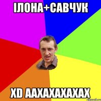 іЛОНА+САВЧУК xD ААХАХАХАХАХ