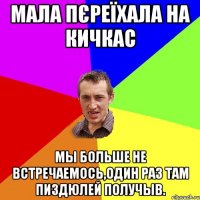 Мала пєреїхала на Кичкас Мы больше не встречаемось,один раз там пиздюлей получыв.