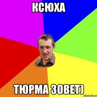 Ксюха Тюрма зовет)