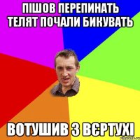 пішов перепинать телят почали бикувать вотушив з вєртухі