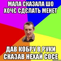 Мала сказала шо хочє сдєлать менет дав кобру в руки сказав нехай сосе