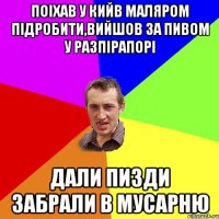 поіхав у кийв маляром підробити,вийшов за пивом у разпірапорі дали пизди забрали в мусарню