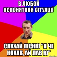 в любой нєпонятной сітуації слухай пісню "Я че кохав, ай лав ю"