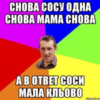 Снова сосу одна снова мама снова А В ОТВЕТ СОСИ МАЛА КЛЬОВО