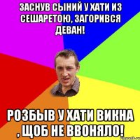 Заснув сыний у хати из сешаретою, загорився деван! Розбыв у хати викна , щоб не ввоняло!