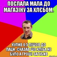 Послала мала до маґазіну за хлєбом. Купив 0,5 пішов до паци.-сказав шо хліба не було а гроші загубив