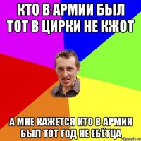 кто в армии был тот в цирки не кжот А мне кажется кто в армии был тот год не ебётца