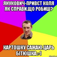 Янукович-Привєт коля як справи.що робиш? Картошку сажаю.царь бітюшка.:-)