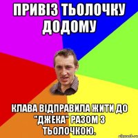 Привіз тьолочку додому Клава відправила жити до "Джека" разом з тьолочкою.