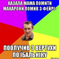 казала мама помити макарони,помив з фейрі- поолучив з вертухи по їбальніку