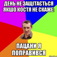 день не защітається якшо костя не скаже: пацани я поправився