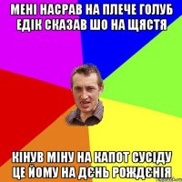 МЕНІ НАСРАВ НА ПЛЕЧЕ ГОЛУБ ЕДІК СКАЗАВ ШО НА ЩЯСТЯ КІНУВ МІНУ НА КАПОТ СУСІДУ ЦЕ ЙОМУ НА ДЄНЬ РОЖДЄНІЯ