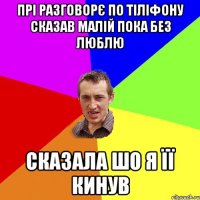 ПРІ РАЗГОВОРЄ ПО ТІЛІФОНУ СКАЗАВ МАЛІЙ ПОКА БЕЗ ЛЮБЛЮ СКАЗАЛА ШО Я ЇЇ КИНУВ