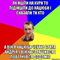 Як йшли на кури то підійшли до Кацюби і сказали ти хто а він я Кацюба чекаю брата Андрія, і він настрашився і повернувся додому)