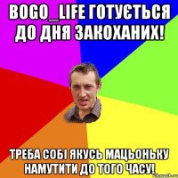 BOGO_LIFE готується до Дня Закоханих! треба собі якусь мацьоньку намутити до того часу!